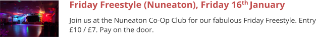 Friday Freestyle (Nuneaton), Friday 16th January  Join us at the Nuneaton Co-Op Club for our fabulous Friday Freestyle. Entry £10 / £7. Pay on the door.