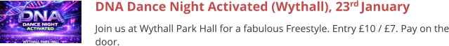 DNA Dance Night Activated (Wythall), 23rd January  Join us at Wythall Park Hall for a fabulous Freestyle. Entry £10 / £7. Pay on the door.