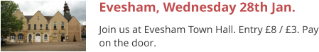 Evesham, Wednesday 28th Jan. Join us at Evesham Town Hall. Entry £8 / £3. Pay on the door.