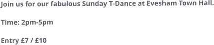 Join us for our fabulous Sunday T-Dance at Evesham Town Hall.Time: 2pm-5pmEntry £7 / £10