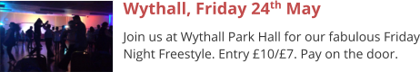 Wythall, Friday 24th May Join us at Wythall Park Hall for our fabulous Friday Night Freestyle. Entry £10/£7. Pay on the door.