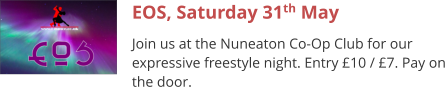 EOS, Saturday 31th May Join us at the Nuneaton Co-Op Club for our expressive freestyle night. Entry £10 / £7. Pay on the door.
