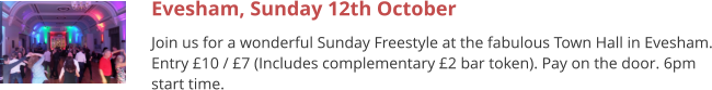 Evesham, Sunday 12th October Join us for a wonderful Sunday Freestyle at the fabulous Town Hall in Evesham. Entry £10 / £7 (Includes complementary £2 bar token). Pay on the door. 6pm start time.
