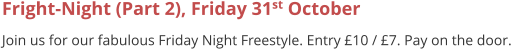 Fright-Night (Part 2), Friday 31st October Join us for our fabulous Friday Night Freestyle. Entry £10 / £7. Pay on the door.