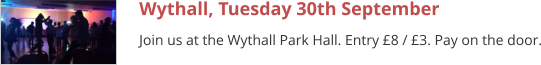 Wythall, Tuesday 30th September Join us at the Wythall Park Hall. Entry £8 / £3. Pay on the door.