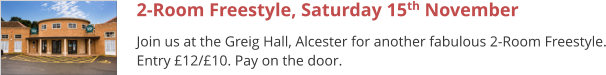 2-Room Freestyle, Saturday 15th November Join us at the Greig Hall, Alcester for another fabulous 2-Room Freestyle. Entry £12/£10. Pay on the door.