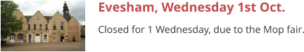Evesham, Wednesday 1st Oct. Closed for 1 Wednesday, due to the Mop fair.