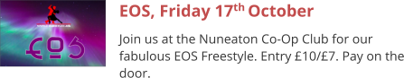 EOS, Friday 17th October Join us at the Nuneaton Co-Op Club for our fabulous EOS Freestyle. Entry £10/£7. Pay on the door.