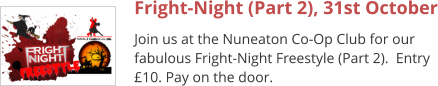 Fright-Night (Part 2), 31st October Join us at the Nuneaton Co-Op Club for our fabulous Fright-Night Freestyle (Part 2).  Entry £10. Pay on the door.