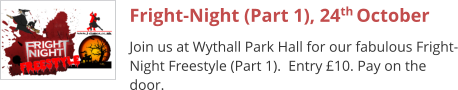 Fright-Night (Part 1), 24th October Join us at Wythall Park Hall for our fabulous Fright-Night Freestyle (Part 1).  Entry £10. Pay on the door.