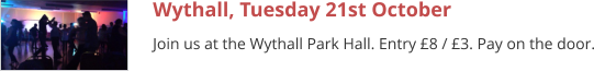 Wythall, Tuesday 21st October Join us at the Wythall Park Hall. Entry £8 / £3. Pay on the door.