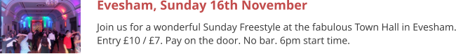Evesham, Sunday 16th November Join us for a wonderful Sunday Freestyle at the fabulous Town Hall in Evesham. Entry £10 / £7. Pay on the door. No bar. 6pm start time.