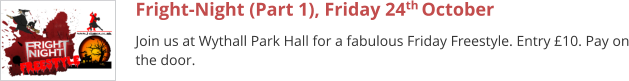 Fright-Night (Part 1), Friday 24th October  Join us at Wythall Park Hall for a fabulous Friday Freestyle. Entry £10. Pay on the door.
