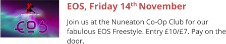 EOS, Friday 14th November Join us at the Nuneaton Co-Op Club for our fabulous EOS Freestyle. Entry £10/£7. Pay on the door.