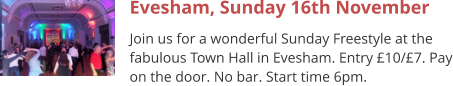 Evesham, Sunday 16th November Join us for a wonderful Sunday Freestyle at the fabulous Town Hall in Evesham. Entry £10/£7. Pay on the door. No bar. Start time 6pm.