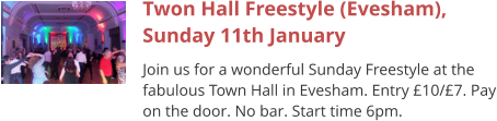 Twon Hall Freestyle (Evesham), Sunday 11th January Join us for a wonderful Sunday Freestyle at the fabulous Town Hall in Evesham. Entry £10/£7. Pay on the door. No bar. Start time 6pm.