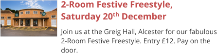 2-Room Festive Freestyle,Saturday 20th December Join us at the Greig Hall, Alcester for our fabulous 2-Room Festive Freestyle. Entry £12. Pay on the door.