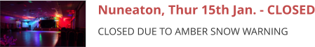 Nuneaton, Thur 15th Jan. - CLOSED CLOSED DUE TO AMBER SNOW WARNING
