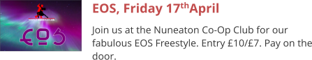 EOS, Friday 17thApril Join us at the Nuneaton Co-Op Club for our fabulous EOS Freestyle. Entry £10/£7. Pay on the door.