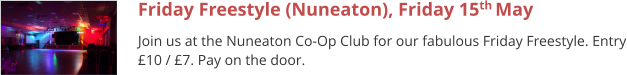 Friday Freestyle (Nuneaton), Friday 15th May  Join us at the Nuneaton Co-Op Club for our fabulous Friday Freestyle. Entry £10 / £7. Pay on the door.