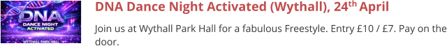 DNA Dance Night Activated (Wythall), 24th April  Join us at Wythall Park Hall for a fabulous Freestyle. Entry £10 / £7. Pay on the door.