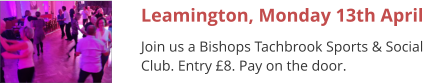 Leamington, Monday 13th April Join us a Bishops Tachbrook Sports & Social Club. Entry £8. Pay on the door.