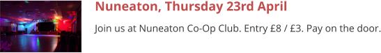 Nuneaton, Thursday 23rd April Join us at Nuneaton Co-Op Club. Entry £8 / £3. Pay on the door.
