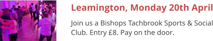 Leamington, Monday 20th April Join us a Bishops Tachbrook Sports & Social Club. Entry £8. Pay on the door.