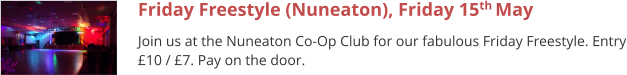 Friday Freestyle (Nuneaton), Friday 15th May  Join us at the Nuneaton Co-Op Club for our fabulous Friday Freestyle. Entry £10 / £7. Pay on the door.