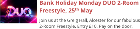 Bank Holiday Monday DUO 2-Room Freestyle, 25th May Join us at the Greig Hall, Alcester for our fabulous 2-Room Freestyle. Entry £10. Pay on the door.