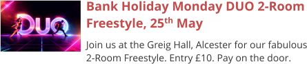 Bank Holiday Monday DUO 2-Room Freestyle, 25th May Join us at the Greig Hall, Alcester for our fabulous 2-Room Freestyle. Entry £10. Pay on the door.