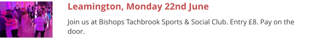 Leamington, Monday 22nd June Join us at Bishops Tachbrook Sports & Social Club. Entry £8. Pay on the door.