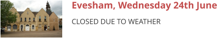Evesham, Wednesday 24th June CLOSED DUE TO WEATHER