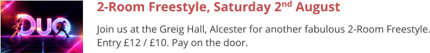 2-Room Freestyle, Saturday 2nd August Join us at the Greig Hall, Alcester for another fabulous 2-Room Freestyle. Entry £12 / £10. Pay on the door.