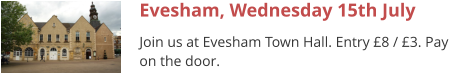 Evesham, Wednesday 15th July Join us at Evesham Town Hall. Entry £8 / £3. Pay on the door.