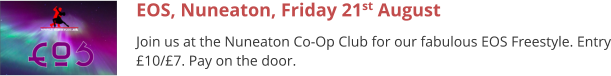 EOS, Nuneaton, Friday 21st August Join us at the Nuneaton Co-Op Club for our fabulous EOS Freestyle. Entry £10/£7. Pay on the door.