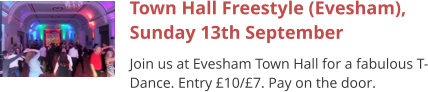 Town Hall Freestyle (Evesham), Sunday 13th September Join us at Evesham Town Hall for a fabulous T-Dance. Entry £10/£7. Pay on the door.