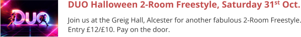 DUO Halloween 2-Room Freestyle, Saturday 31st Oct. Join us at the Greig Hall, Alcester for another fabulous 2-Room Freestyle. Entry £12/£10. Pay on the door.