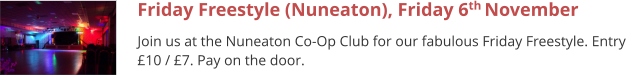 Friday Freestyle (Nuneaton), Friday 6th November  Join us at the Nuneaton Co-Op Club for our fabulous Friday Freestyle. Entry £10 / £7. Pay on the door.