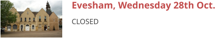 Evesham, Wednesday 28th Oct. CLOSED